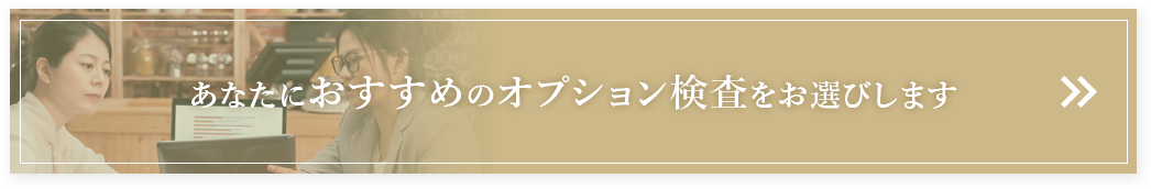 あなたにおすすめのオプション検査をお選びします